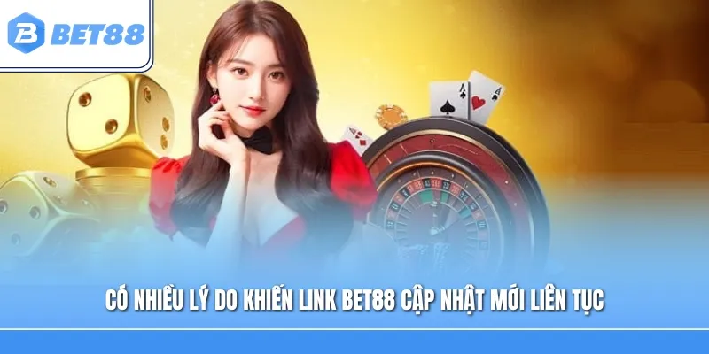 Có nhiều lý do khiến link Bet88 cập nhật mới liên tục