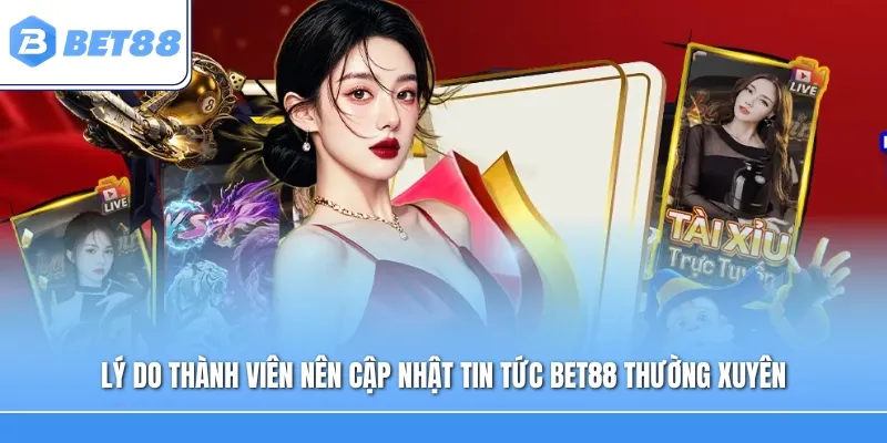 Lý do thành viên nên cập nhật Tin Tức Bet88 thường xuyên