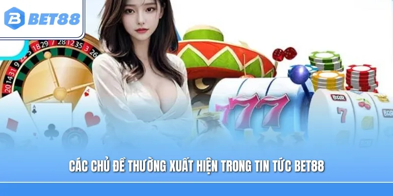 Các chủ đề thường xuất hiện trong Tin Tức Bet88